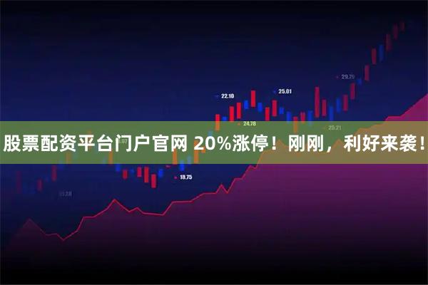 股票配资平台门户官网 20%涨停！刚刚，利好来袭！