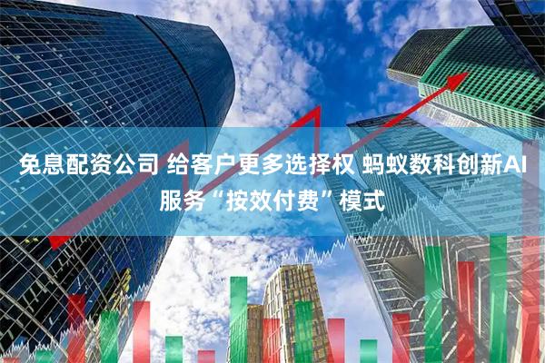 免息配资公司 给客户更多选择权 蚂蚁数科创新AI服务“按效付费”模式