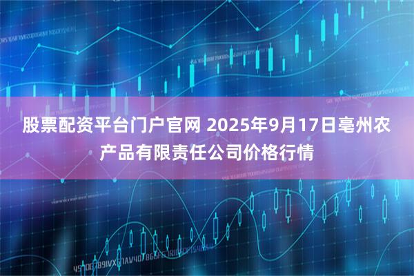 股票配资平台门户官网 2025年9月17日亳州农产品有限责任公司价格行情
