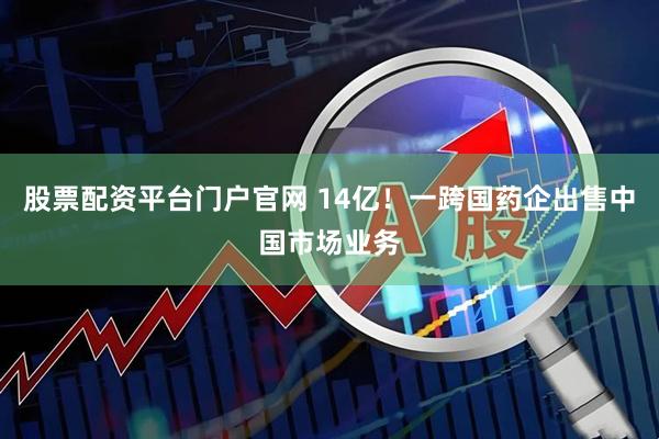 股票配资平台门户官网 14亿！一跨国药企出售中国市场业务