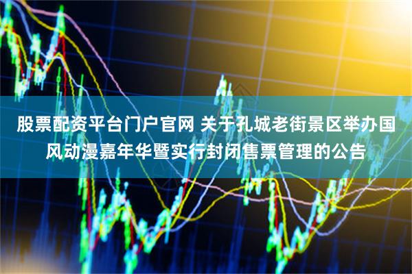股票配资平台门户官网 关于孔城老街景区举办国风动漫嘉年华暨实行封闭售票管理的公告