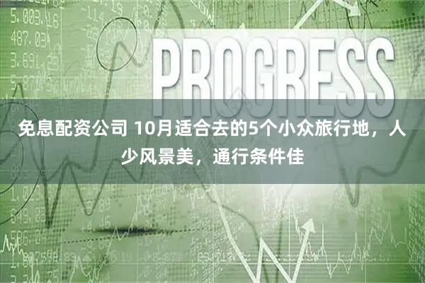 免息配资公司 10月适合去的5个小众旅行地，人少风景美，通行条件佳