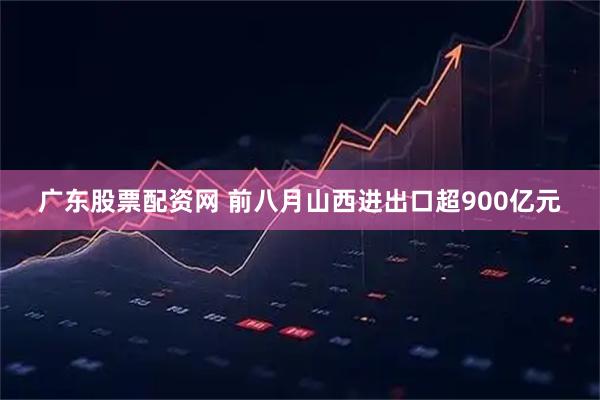 广东股票配资网 前八月山西进出口超900亿元