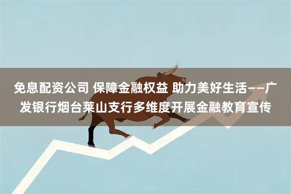 免息配资公司 保障金融权益 助力美好生活——广发银行烟台莱山支行多维度开展金融教育宣传
