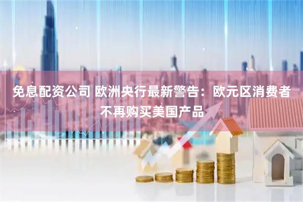 免息配资公司 欧洲央行最新警告：欧元区消费者不再购买美国产品