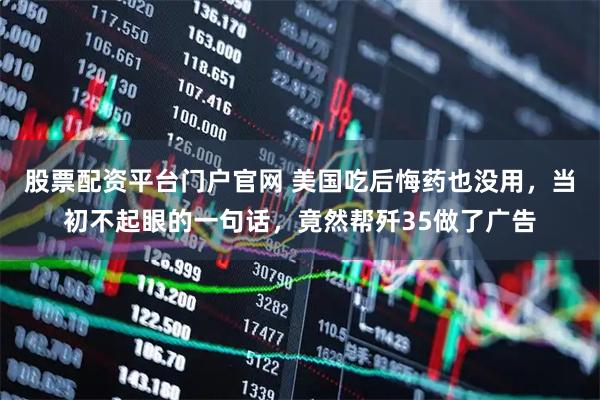 股票配资平台门户官网 美国吃后悔药也没用，当初不起眼的一句话，竟然帮歼35做了广告
