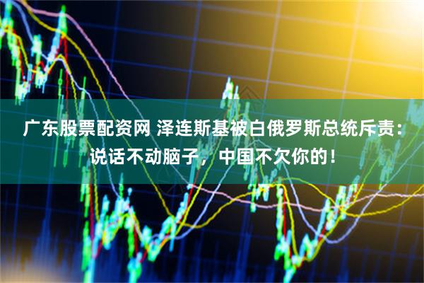 广东股票配资网 泽连斯基被白俄罗斯总统斥责：说话不动脑子，中国不欠你的！