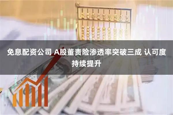 免息配资公司 A股董责险渗透率突破三成 认可度持续提升
